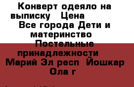 Конверт-одеяло на выписку › Цена ­ 2 300 - Все города Дети и материнство » Постельные принадлежности   . Марий Эл респ.,Йошкар-Ола г.